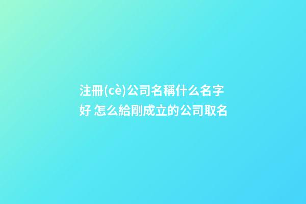 注冊(cè)公司名稱什么名字好 怎么給剛成立的公司取名-第1張-公司起名-玄機(jī)派